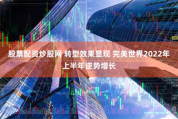 股票配资炒股网 转型效果显现 完美世界2022年上半年逆势增长