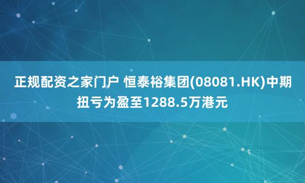 正规配资之家门户 恒泰裕集团(08081.HK)中期扭亏为盈至1288.5万港元