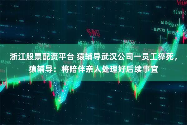 浙江股票配资平台 猿辅导武汉公司一员工猝死，猿辅导：将陪伴亲人处理好后续事宜