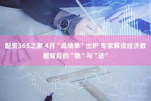 配资365之家 4月“成绩单”出炉 专家解读经济数据背后的“稳”与“进”