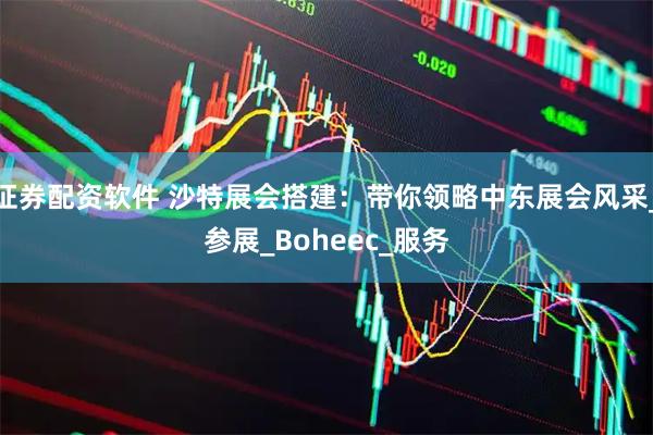 证券配资软件 沙特展会搭建：带你领略中东展会风采_参展_Boheec_服务