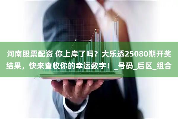 河南股票配资 你上岸了吗？大乐透25080期开奖结果，快来查收你的幸运数字！_号码_后区_组合
