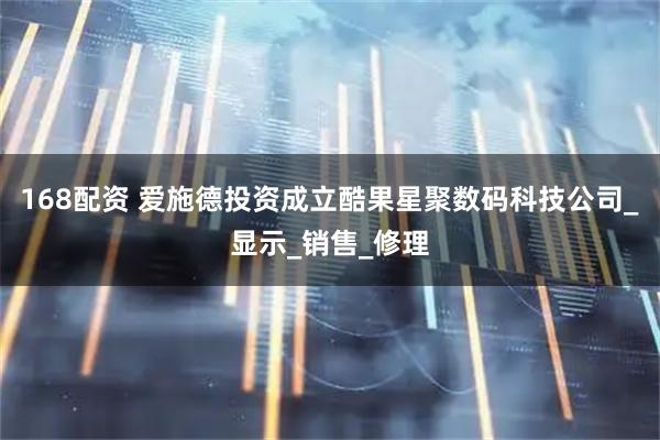 168配资 爱施德投资成立酷果星聚数码科技公司_显示_销售_修理