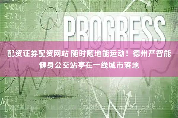 配资证券配资网站 随时随地能运动！德州产智能健身公交站亭在一线城市落地