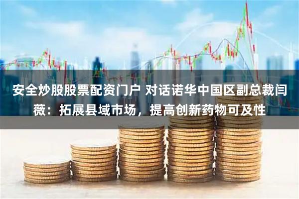 安全炒股股票配资门户 对话诺华中国区副总裁闫薇：拓展县域市场，提高创新药物可及性