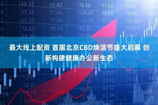 最大线上配资 首届北京CBD焕活节盛大启幕 创新构建健康办公新生态
