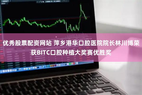 优秀股票配资网站 萍乡港华口腔医院院长林川博荣获BITC口腔种植大奖赛优胜奖