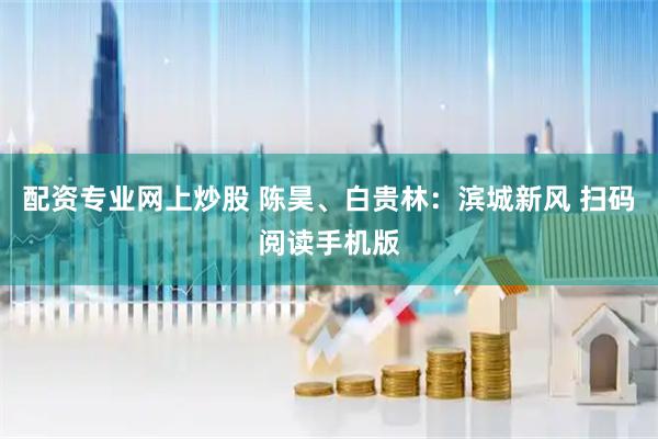 配资专业网上炒股 陈昊、白贵林：滨城新风 扫码阅读手机版