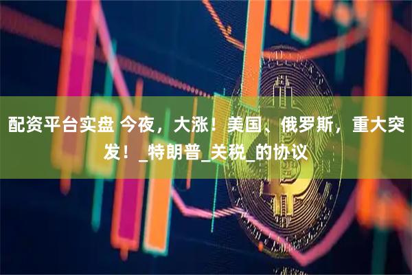 配资平台实盘 今夜，大涨！美国、俄罗斯，重大突发！_特朗普_关税_的协议