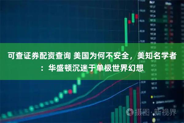 可查证券配资查询 美国为何不安全，美知名学者：华盛顿沉迷于单极世界幻想