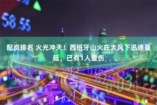 配资排名 火光冲天！西班牙山火在大风下迅速蔓延，已有1人重伤