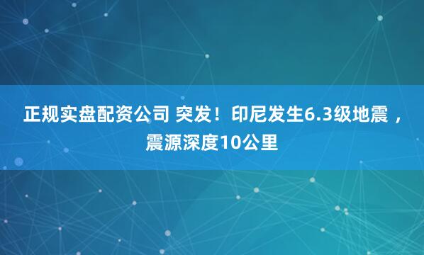正规实盘配资公司 突发！印尼发生6.3级地震 ，震源深度10公里