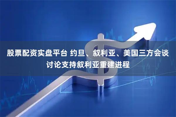 股票配资实盘平台 约旦、叙利亚、美国三方会谈讨论支持叙利亚重建进程