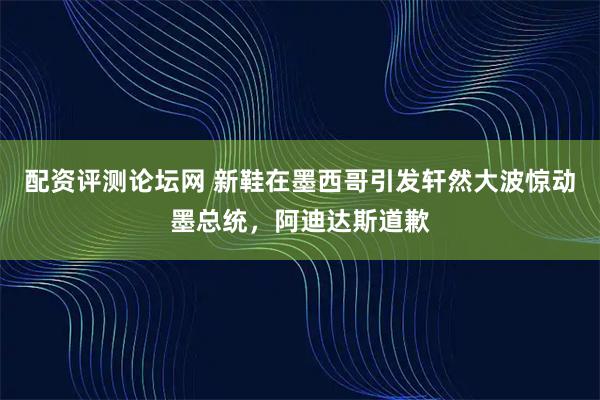 配资评测论坛网 新鞋在墨西哥引发轩然大波惊动墨总统，阿迪达斯道歉