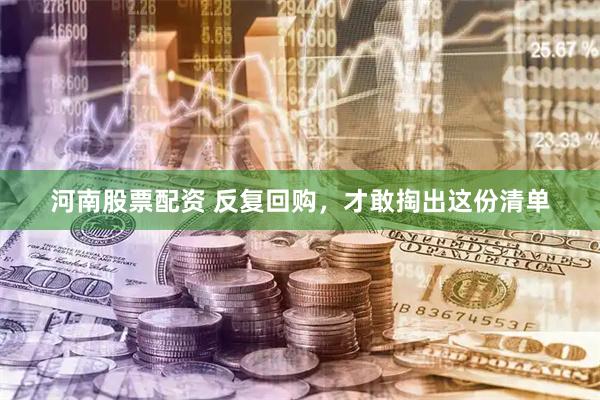 河南股票配资 反复回购，才敢掏出这份清单