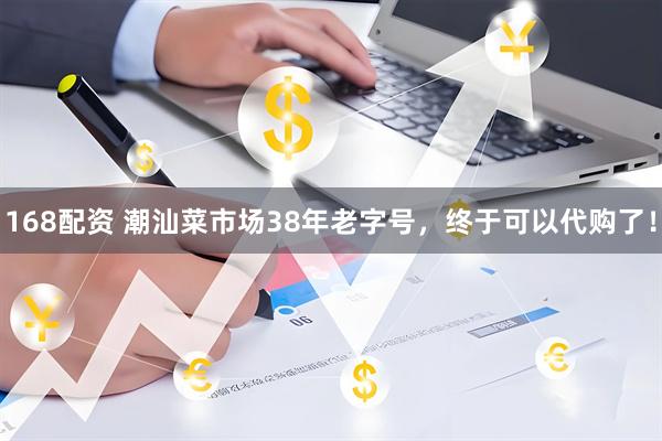 168配资 潮汕菜市场38年老字号，终于可以代购了！