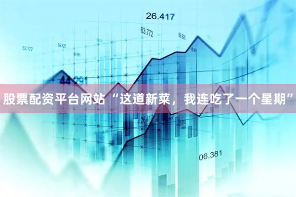 股票配资平台网站 “这道新菜，我连吃了一个星期”