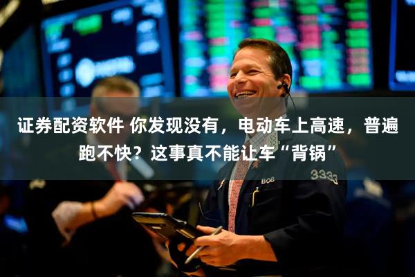 证券配资软件 你发现没有，电动车上高速，普遍跑不快？这事真不能让车“背锅”