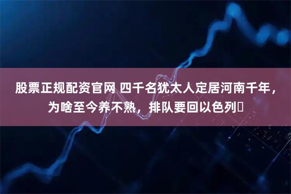 股票正规配资官网 四千名犹太人定居河南千年，为啥至今养不熟，排队要回以色列​
