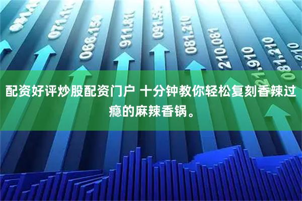配资好评炒股配资门户 十分钟教你轻松复刻香辣过瘾的麻辣香锅。