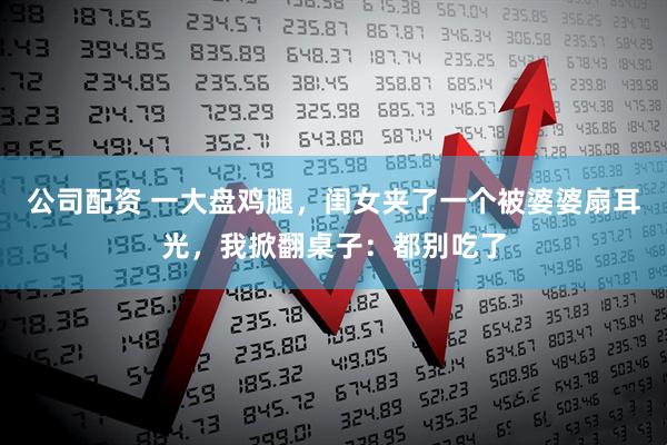 公司配资 一大盘鸡腿，闺女夹了一个被婆婆扇耳光，我掀翻桌子：都别吃了