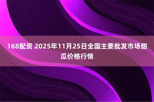 168配资 2025年11月25日全国主要批发市场甜瓜价格行情