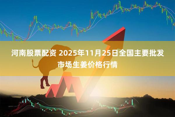 河南股票配资 2025年11月25日全国主要批发市场生姜价格行情