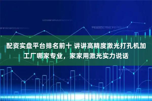 配资实盘平台排名前十 讲讲高精度激光打孔机加工厂哪家专业,家家用激光实力说话