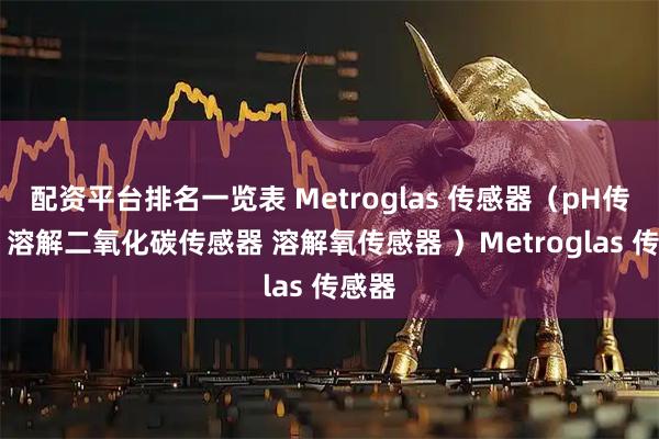 配资平台排名一览表 Metroglas 传感器(pH传感器 溶解二氧化碳传感器 溶解氧传感器 )Metroglas 传感器