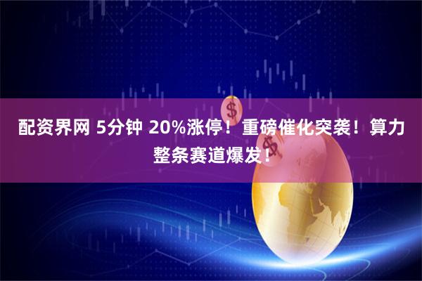 配资界网 5分钟 20%涨停！重磅催化突袭！算力整条赛道爆发！