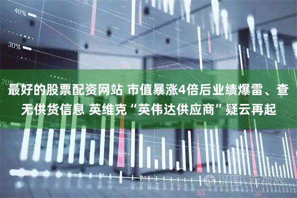 最好的股票配资网站 市值暴涨4倍后业绩爆雷、查无供货信息 英维克“英伟达供应商”疑云再起