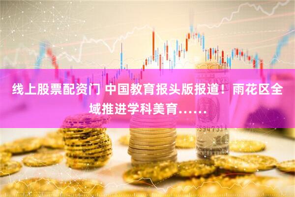 线上股票配资门 中国教育报头版报道！雨花区全域推进学科美育……