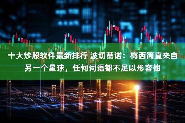 十大炒股软件最新排行 波切蒂诺：梅西简直来自另一个星球，任何词语都不足以形容他