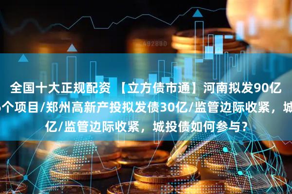 全国十大正规配资 【立方债市通】河南拟发90亿专项债投向146个项目/郑州高新产投拟发债30亿/监管边际收紧，城投债如何参与？